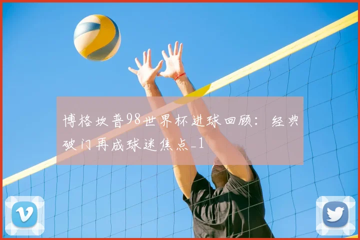 博格坎普98世界杯进球回顾：经典破门再成球迷焦点_1