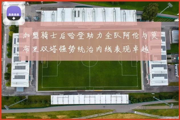 加盟骑士后哈登助力全队阿伦与莫布里双塔强势统治内线表现卓越