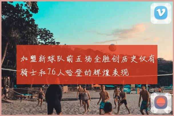 加盟新球队前五场全胜创历史仅有骑士和76人哈登的辉煌表现