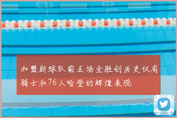 加盟新球队前五场全胜创历史仅有骑士和76人哈登的辉煌表现