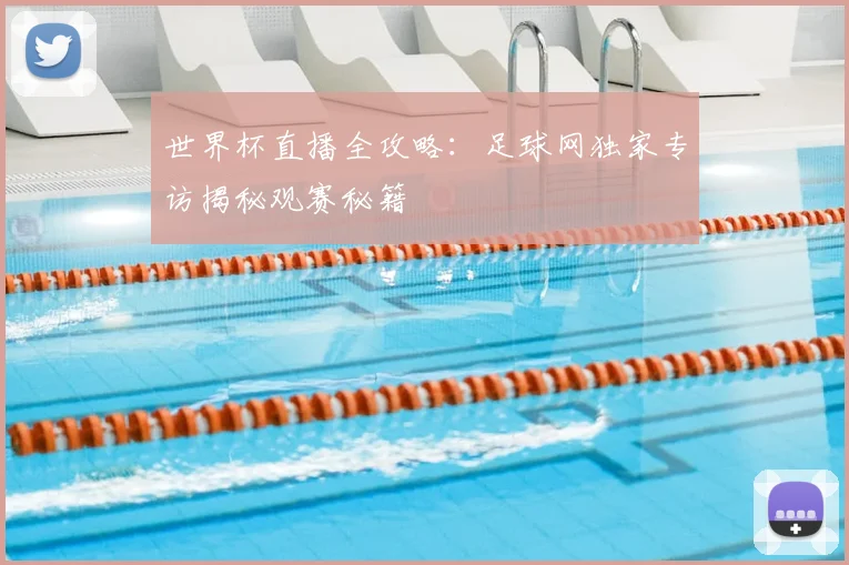 世界杯直播全攻略：足球网独家专访揭秘观赛秘籍