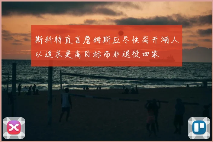 斯科特直言詹姆斯应尽快离开湖人以追求更高目标而非退役回家
