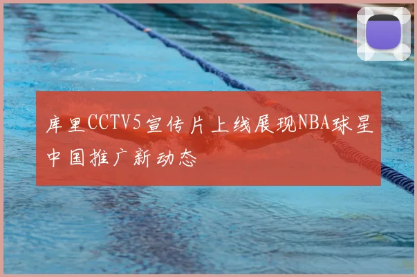 库里CCTV5宣传片上线展现NBA球星中国推广新动态