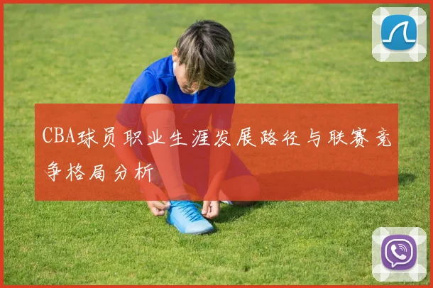 CBA球员职业生涯发展路径与联赛竞争格局分析