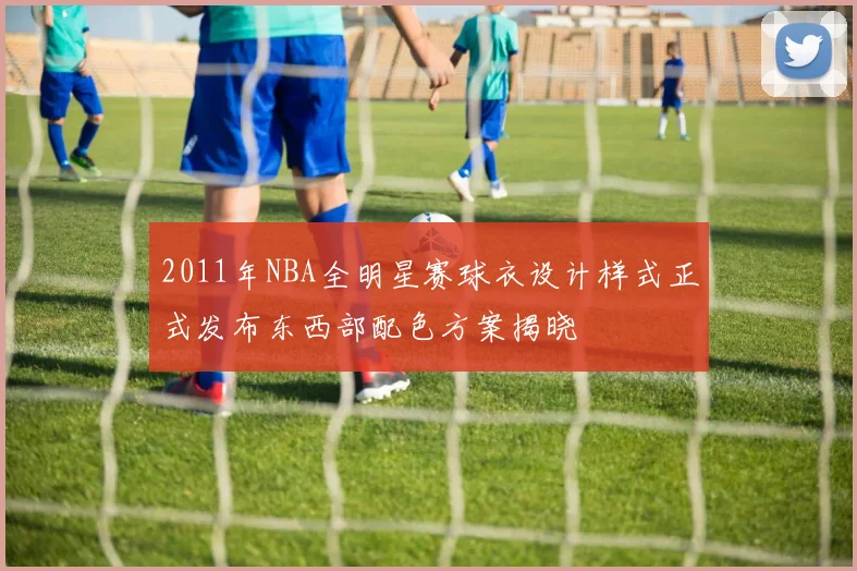 2011年NBA全明星赛球衣设计样式正式发布东西部配色方案揭晓