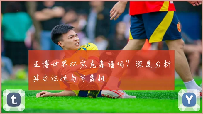 亚博世界杯究竟靠谱吗？深度分析其合法性与可靠性