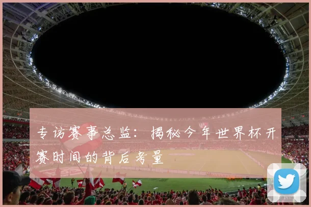 专访赛事总监：揭秘今年世界杯开赛时间的背后考量