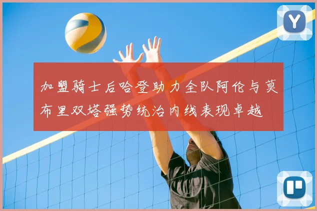 加盟骑士后哈登助力全队阿伦与莫布里双塔强势统治内线表现卓越