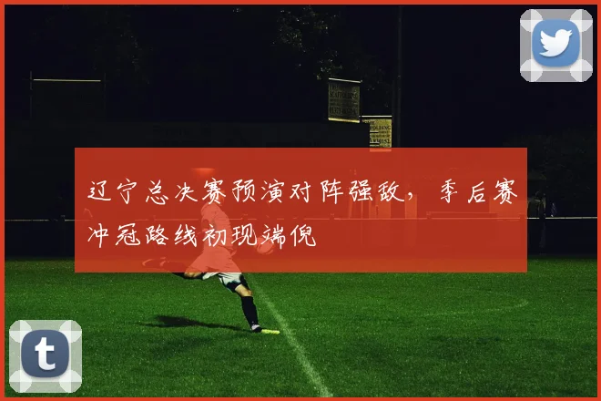 辽宁总决赛预演对阵强敌，季后赛冲冠路线初现端倪