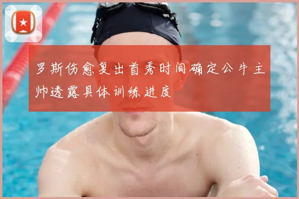 罗斯伤愈复出首秀时间确定公牛主帅透露具体训练进度