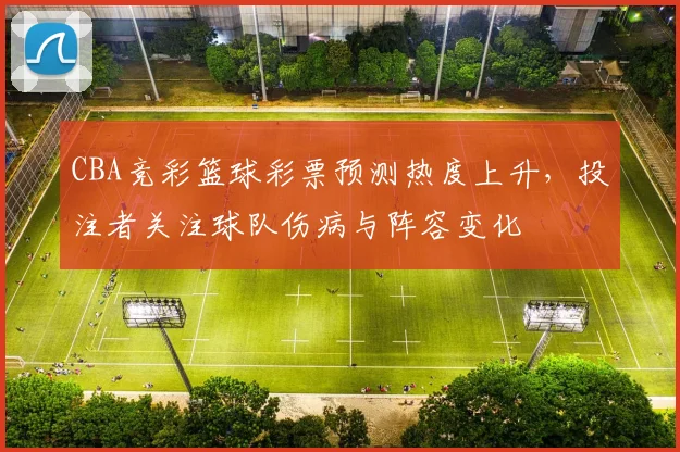 CBA竞彩篮球彩票预测热度上升，投注者关注球队伤病与阵容变化
