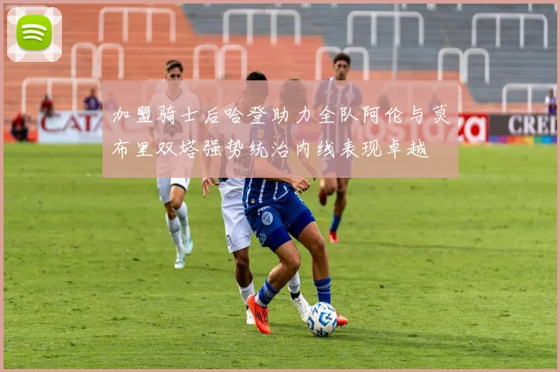 加盟骑士后哈登助力全队阿伦与莫布里双塔强势统治内线表现卓越