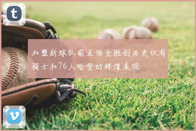 加盟新球队前五场全胜创历史仅有骑士和76人哈登的辉煌表现
