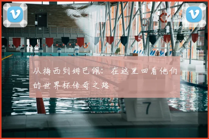 从梅西到姆巴佩：在这里回看他们的世界杯传奇之路