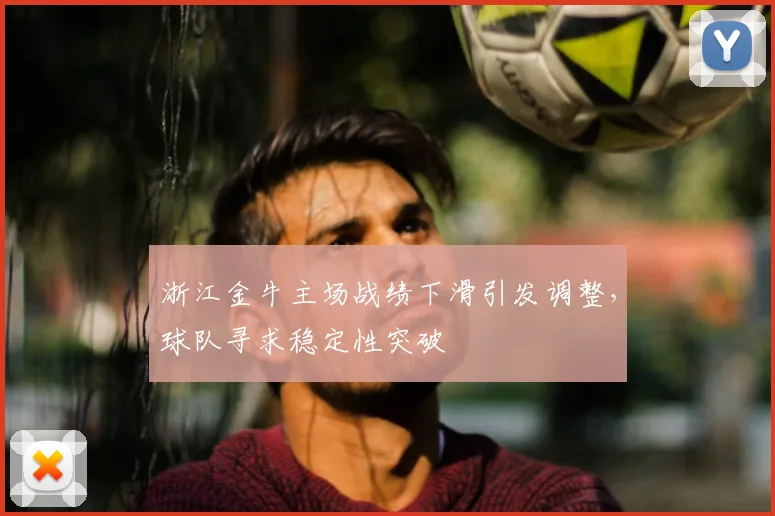 浙江金牛主场战绩下滑引发调整，球队寻求稳定性突破