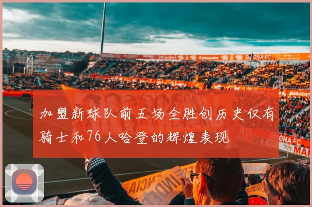 加盟新球队前五场全胜创历史仅有骑士和76人哈登的辉煌表现