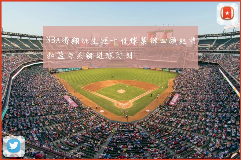 NBA滑翔机生涯十佳球集锦回顾经典扣篮与关键进球时刻