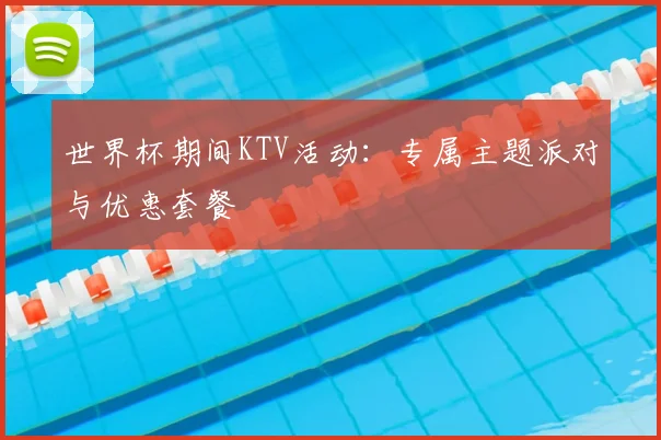世界杯期间KTV活动：专属主题派对与优惠套餐