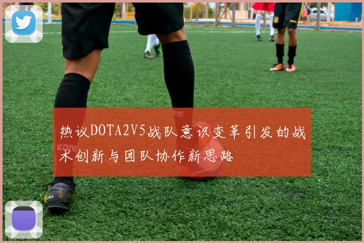热议DOTA2V5战队意识变革引发的战术创新与团队协作新思路