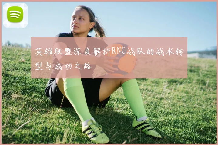 英雄联盟深度解析RNG战队的战术转型与成功之路