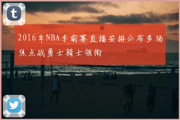 2016年NBA季前赛直播安排公布多场焦点战勇士骑士领衔