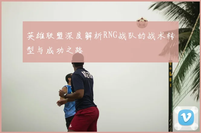英雄联盟深度解析RNG战队的战术转型与成功之路