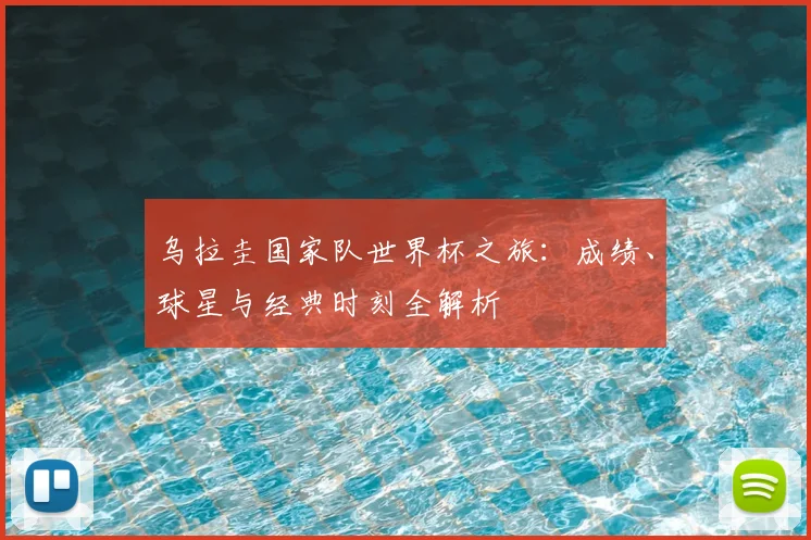 乌拉圭国家队世界杯之旅:成绩、球星与经典时刻全解析