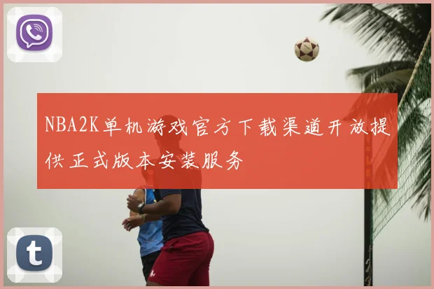 NBA2K单机游戏官方下载渠道开放提供正式版本安装服务
