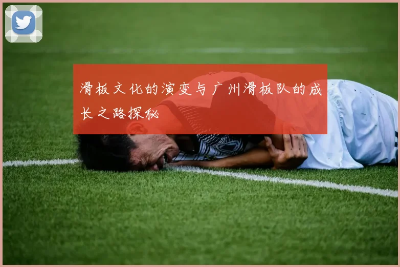 滑板文化的演变与广州滑板队的成长之路探秘