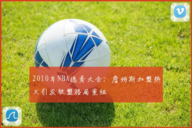 2010年NBA选秀大会:詹姆斯加盟热火引发联盟格局重组
