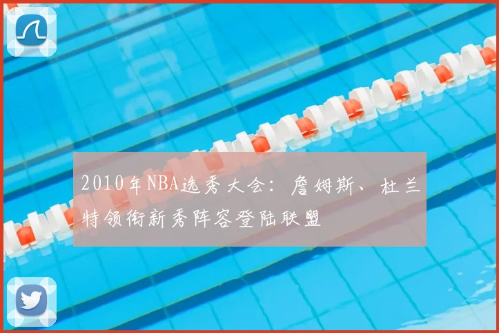 2010年NBA选秀大会：詹姆斯、杜兰特领衔新秀阵容登陆联盟