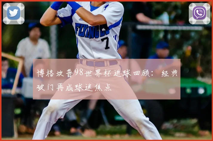 博格坎普98世界杯进球回顾：经典破门再成球迷焦点