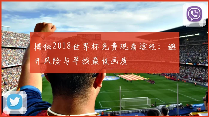 揭秘2018世界杯免费观看途径：避开风险与寻找最佳画质