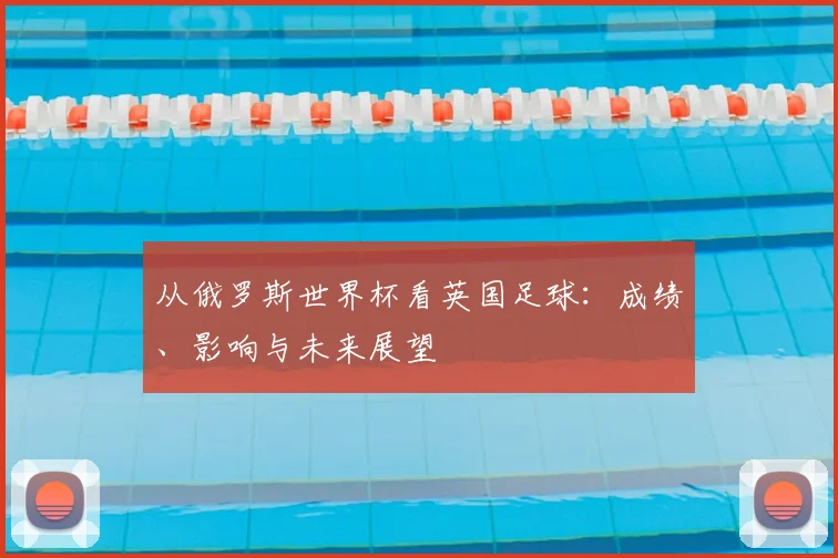 从俄罗斯世界杯看英国足球:成绩、影响与未来展望