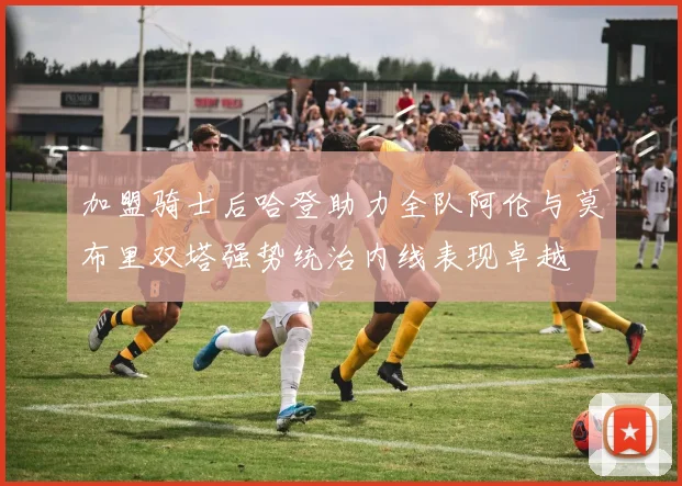 加盟骑士后哈登助力全队阿伦与莫布里双塔强势统治内线表现卓越