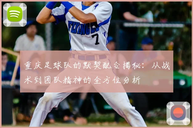 重庆足球队的默契配合揭秘：从战术到团队精神的全方位分析