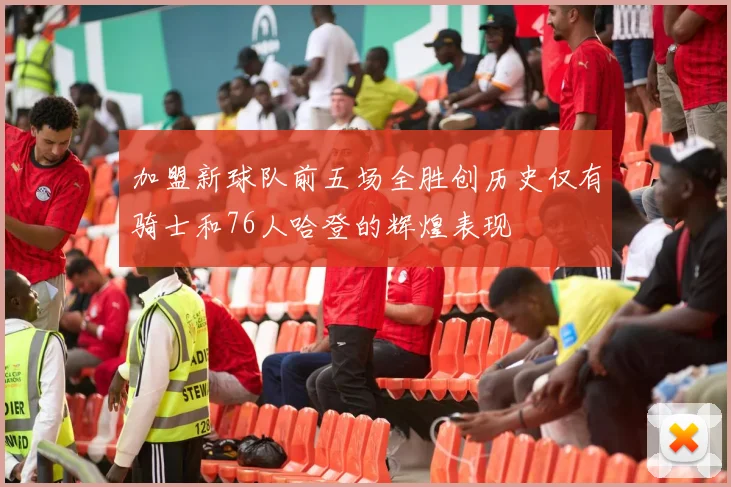 加盟新球队前五场全胜创历史仅有骑士和76人哈登的辉煌表现