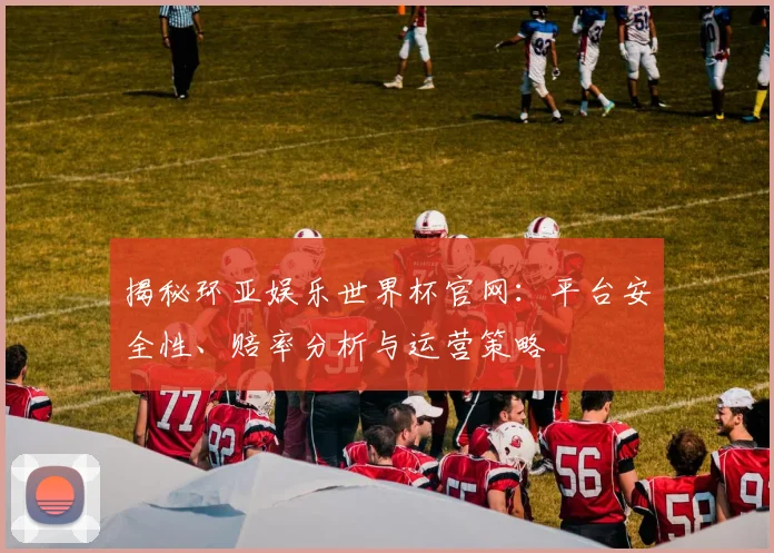揭秘环亚娱乐世界杯官网:平台安全性、赔率分析与运营策略