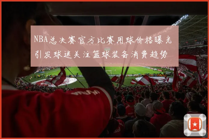 NBA总决赛官方比赛用球价格曝光 引发球迷关注篮球装备消费趋势