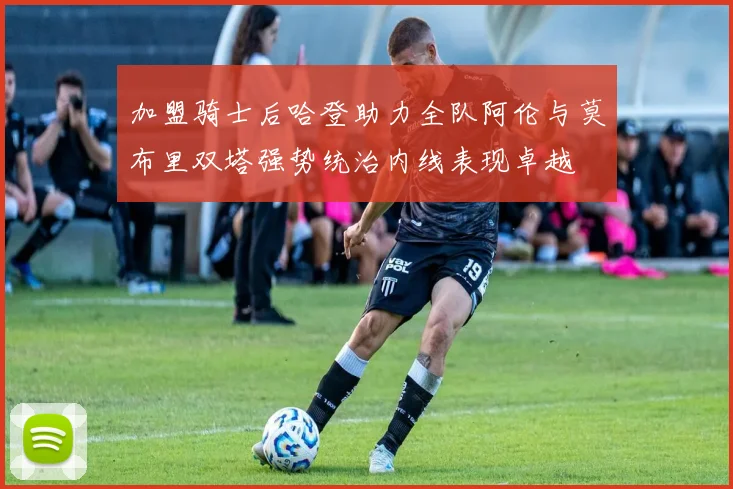 加盟骑士后哈登助力全队阿伦与莫布里双塔强势统治内线表现卓越
