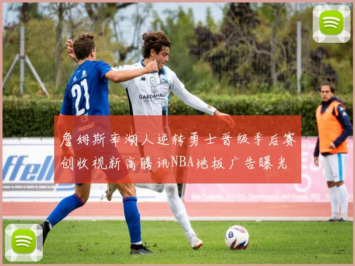 詹姆斯率湖人逆转勇士晋级季后赛创收视新高腾讯NBA地板广告曝光