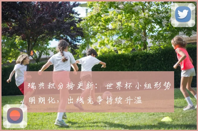 瑞典积分榜更新：世界杯小组形势明朗化，出线竞争持续升温