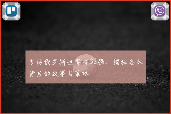 专访俄罗斯世界杯32强：揭秘各队背后的故事与策略