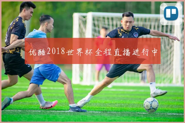 优酷2018世界杯全程直播进行中