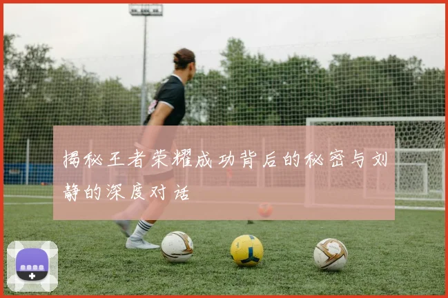 揭秘王者荣耀成功背后的秘密与刘静的深度对话