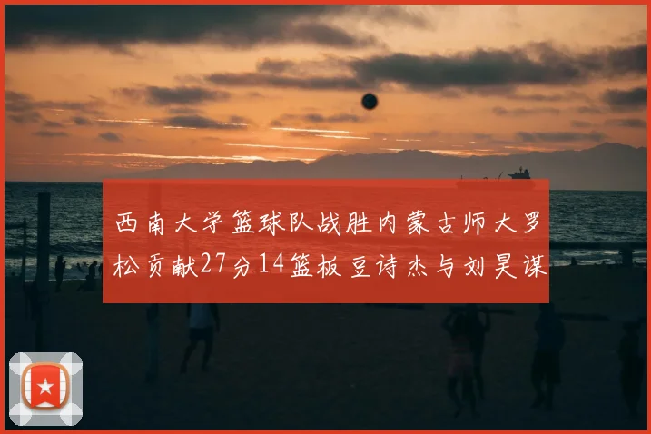 西南大学篮球队战胜内蒙古师大罗松贡献27分14篮板豆诗杰与刘昊谋表现出色