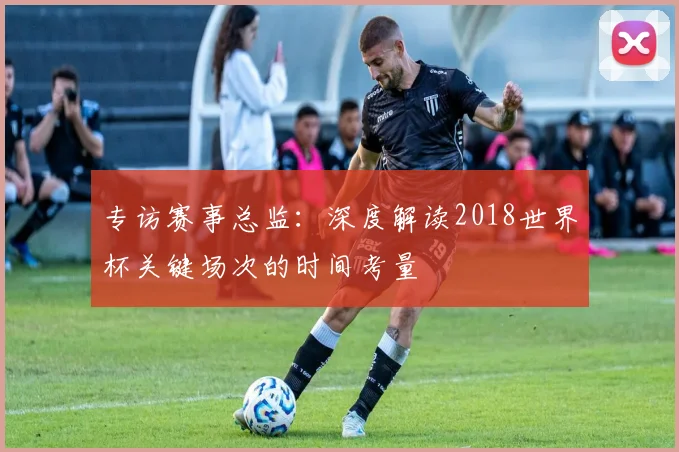 专访赛事总监：深度解读2018世界杯关键场次的时间考量