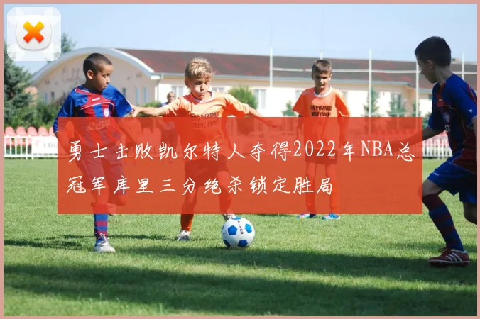 勇士击败凯尔特人夺得2022年NBA总冠军库里三分绝杀锁定胜局