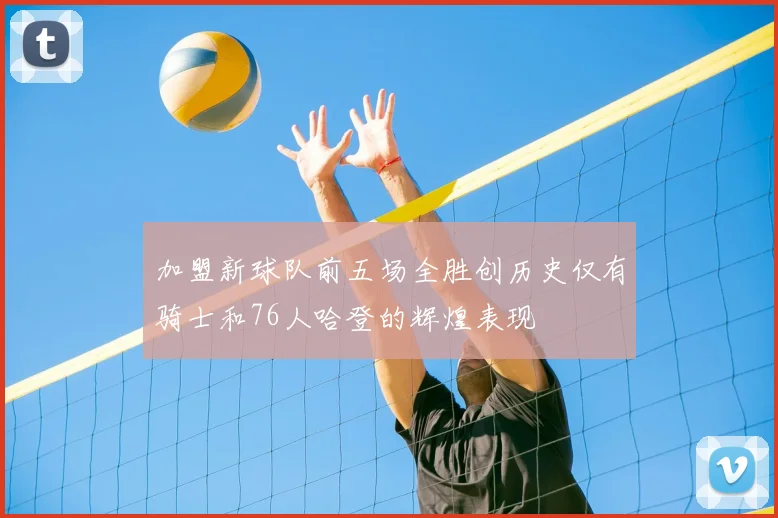 加盟新球队前五场全胜创历史仅有骑士和76人哈登的辉煌表现