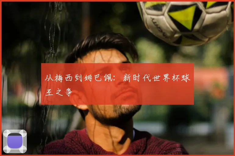 从梅西到姆巴佩：新时代世界杯球王之争